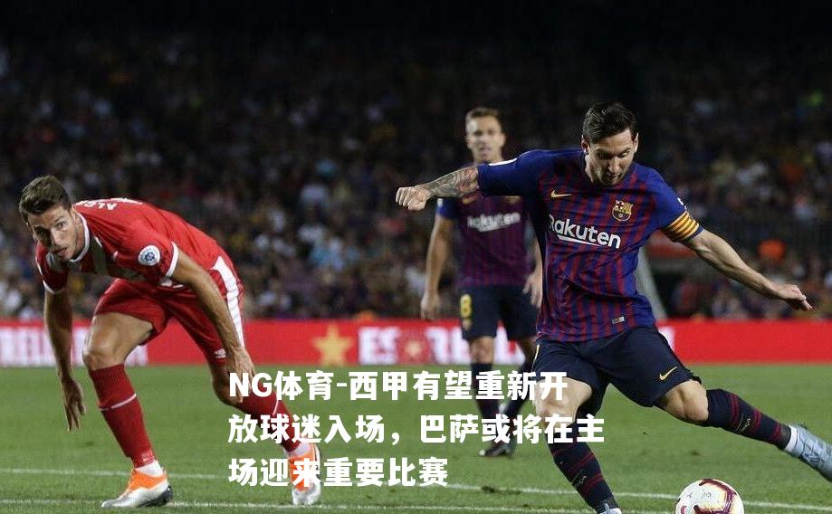 西甲有望重新开放球迷入场，巴萨或将在主场迎来重要比赛