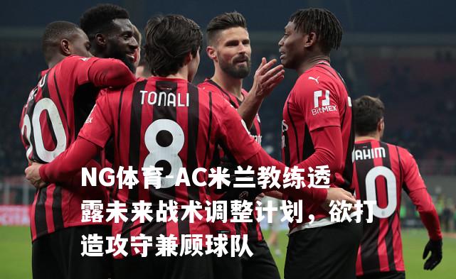 AC米兰教练透露未来战术调整计划，欲打造攻守兼顾球队
