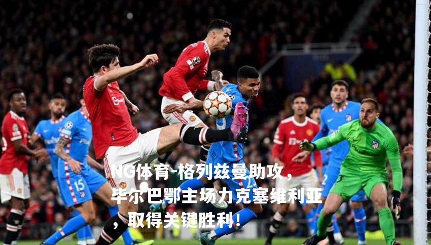 格列兹曼助攻，毕尔巴鄂主场力克塞维利亚，取得关键胜利！
