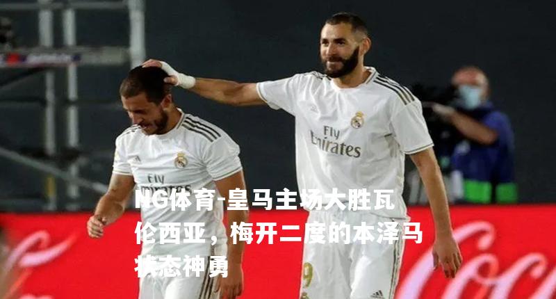 皇马主场大胜瓦伦西亚，梅开二度的本泽马状态神勇