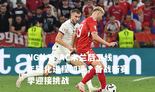 AC米兰后卫线年轻化进程加速，备战新赛季迎接挑战
