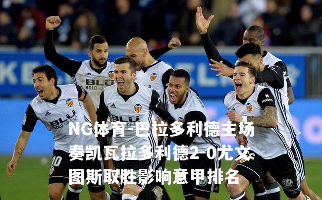巴拉多利德主场奏凯瓦拉多利德2-0尤文图斯取胜影响意甲排名