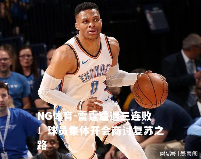 雷霆遭遇三连败！球员集体开会商讨复苏之路
