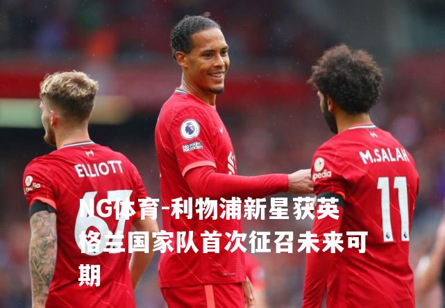 利物浦新星获英格兰国家队首次征召未来可期