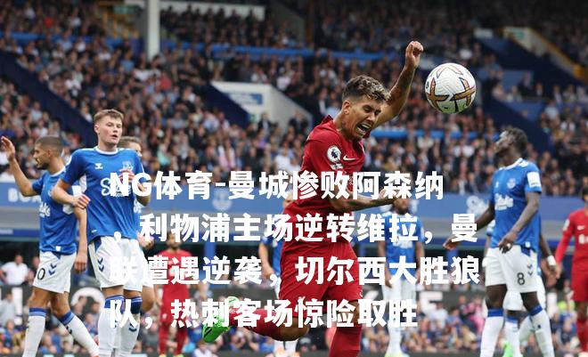 曼城惨败阿森纳，利物浦主场逆转维拉，曼联遭遇逆袭，切尔西大胜狼队，热刺客场惊险取胜