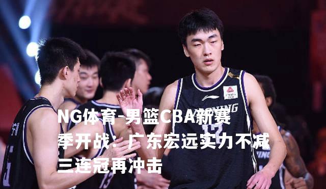 男篮CBA新赛季开战：广东宏远实力不减三连冠再冲击