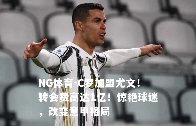 C罗加盟尤文！转会费高达1亿！惊艳球迷，改变意甲格局