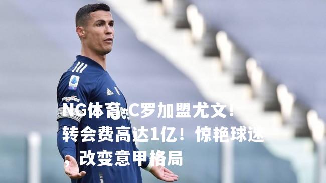 C罗加盟尤文！转会费高达1亿！惊艳球迷，改变意甲格局
