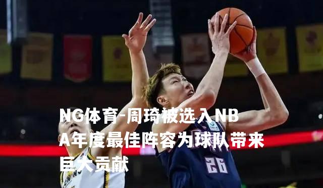 周琦被选入NBA年度最佳阵容为球队带来巨大贡献
