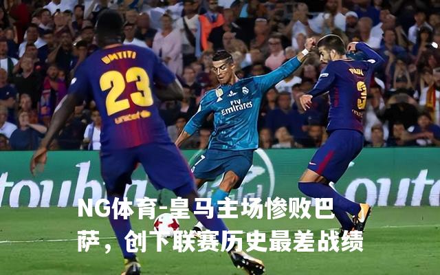皇马主场惨败巴萨，创下联赛历史最差战绩