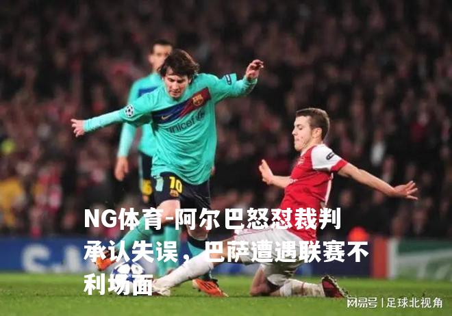 阿尔巴怒怼裁判承认失误，巴萨遭遇联赛不利场面
