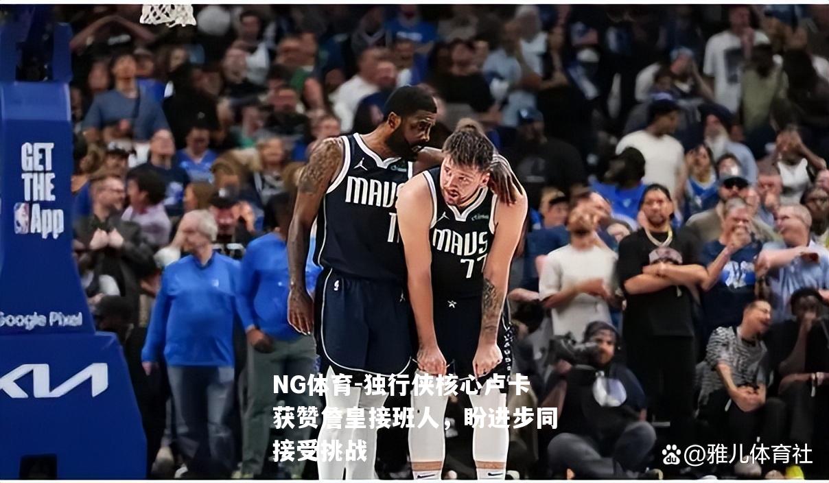 独行侠核心卢卡获赞詹皇接班人，盼进步同接受挑战