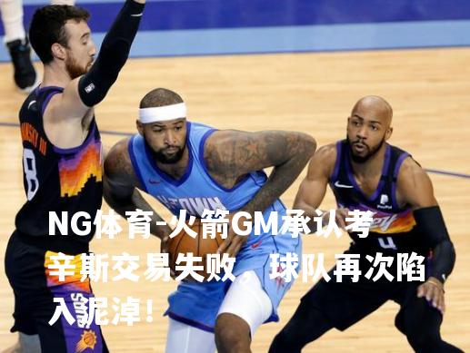 火箭GM承认考辛斯交易失败，球队再次陷入泥淖！