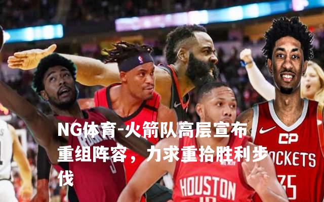 火箭队高层宣布重组阵容，力求重拾胜利步伐