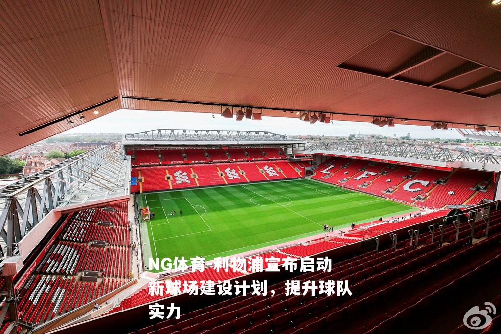 利物浦宣布启动新球场建设计划，提升球队实力