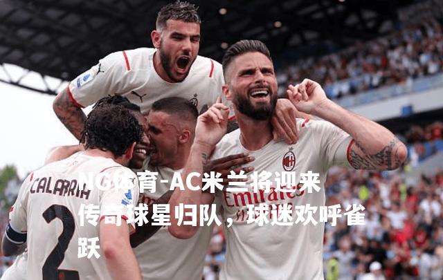 AC米兰将迎来传奇球星归队，球迷欢呼雀跃