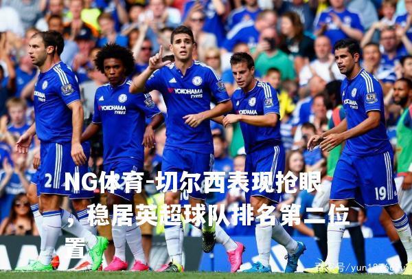 切尔西表现抢眼，稳居英超球队排名第二位置