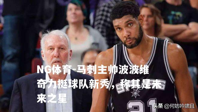 马刺主帅波波维奇力挺球队新秀，称其是未来之星