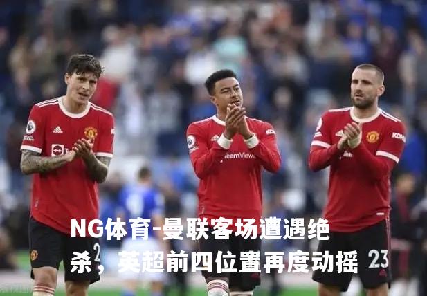 曼联客场遭遇绝杀，英超前四位置再度动摇