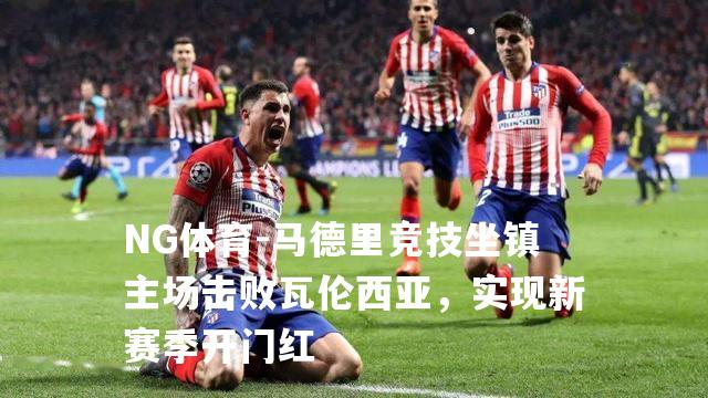 马德里竞技坐镇主场击败瓦伦西亚，实现新赛季开门红