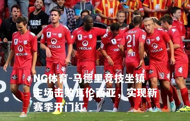 马德里竞技坐镇主场击败瓦伦西亚，实现新赛季开门红