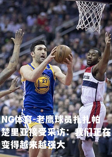 老鹰球员扎扎帕楚里亚接受采访：我们正在变得越来越强大