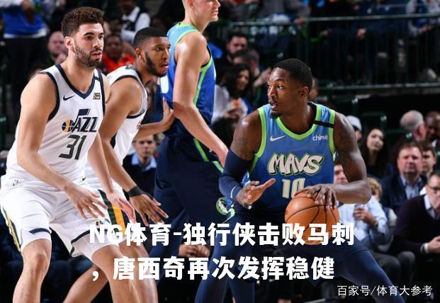 独行侠击败马刺，唐西奇再次发挥稳健