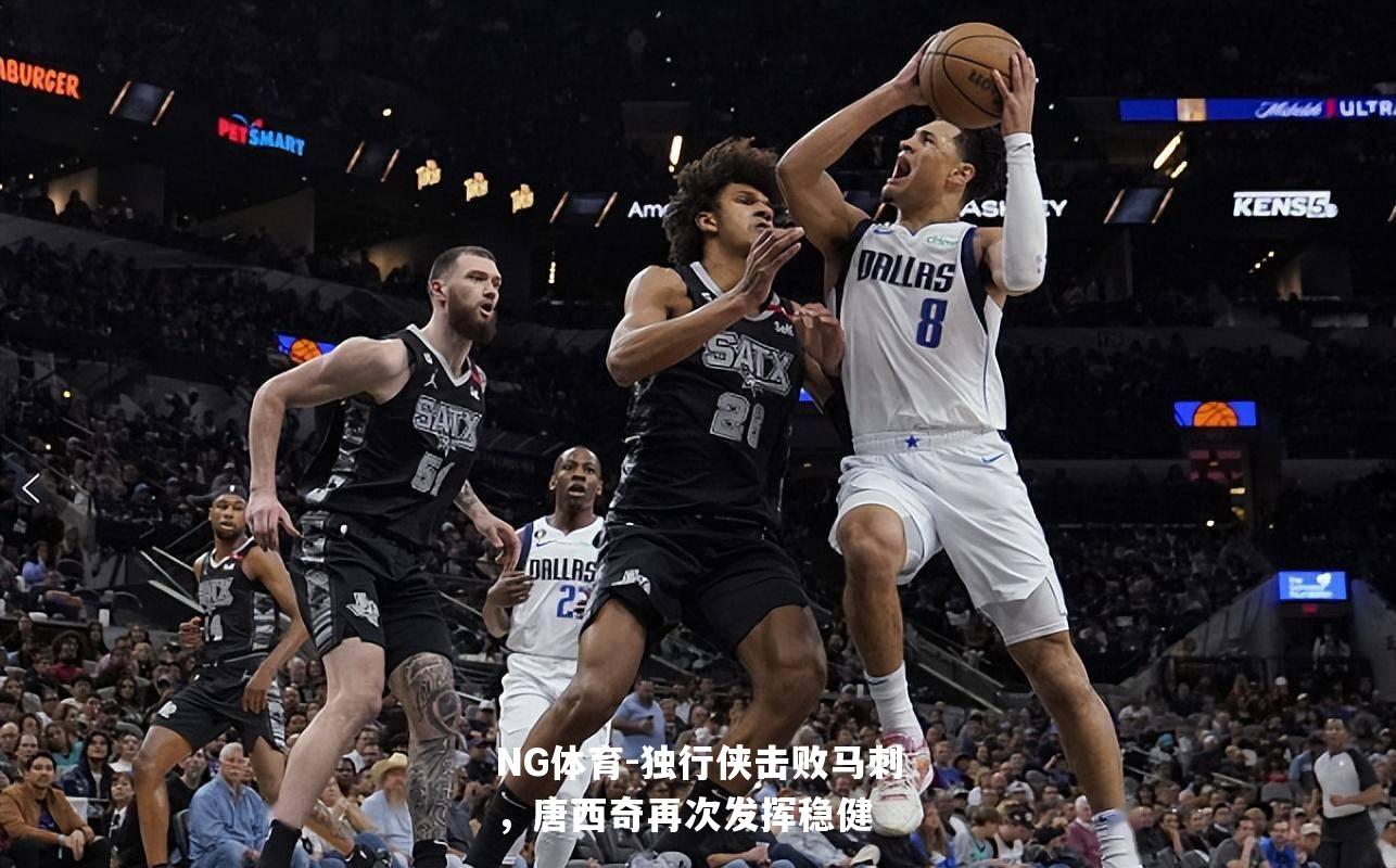 独行侠击败马刺，唐西奇再次发挥稳健