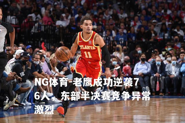 老鹰成功逆袭76人，东部半决赛竞争异常激烈