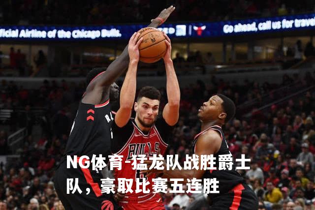 猛龙队战胜爵士队，豪取比赛五连胜