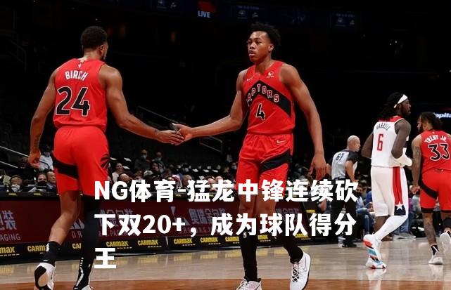 猛龙中锋连续砍下双20+，成为球队得分王