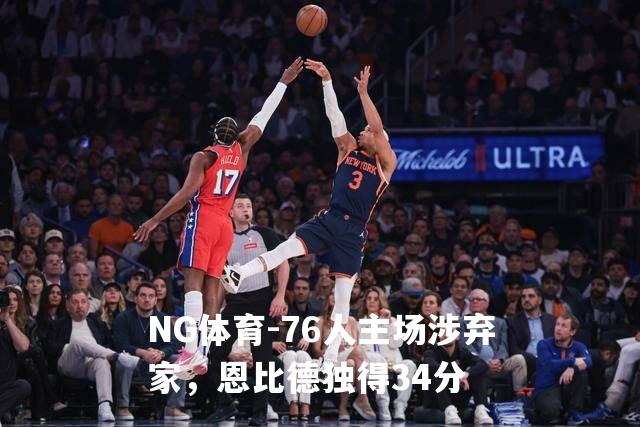 76人主场涉弃家，恩比德独得34分