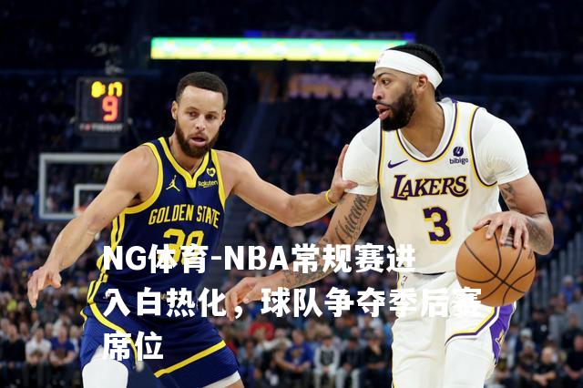 NBA常规赛进入白热化，球队争夺季后赛席位