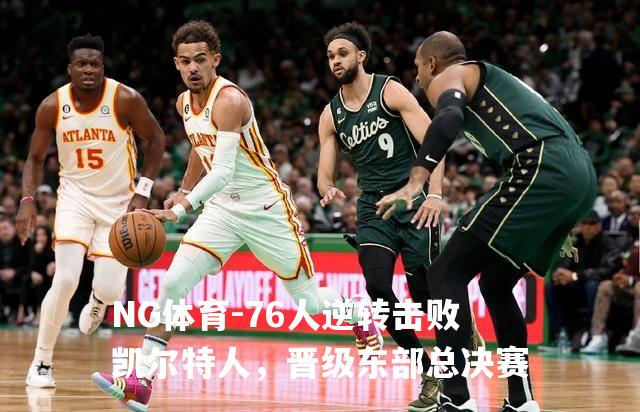 76人逆转击败凯尔特人，晋级东部总决赛
