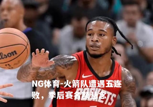 火箭队遭遇五连败，季后赛名额悬念