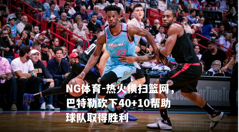 热火横扫篮网，巴特勒砍下40+10帮助球队取得胜利