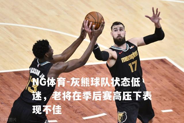 灰熊球队状态低迷，老将在季后赛高压下表现不佳