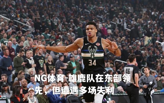 雄鹿队在东部领先，但遭遇多场失利
