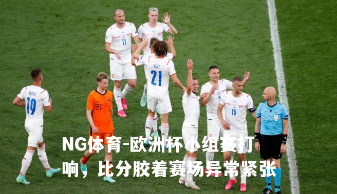 欧洲杯小组赛打响，比分胶着赛场异常紧张