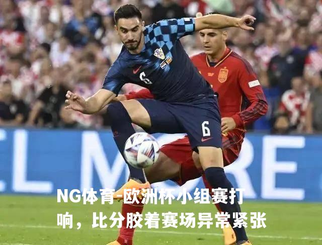 欧洲杯小组赛打响，比分胶着赛场异常紧张
