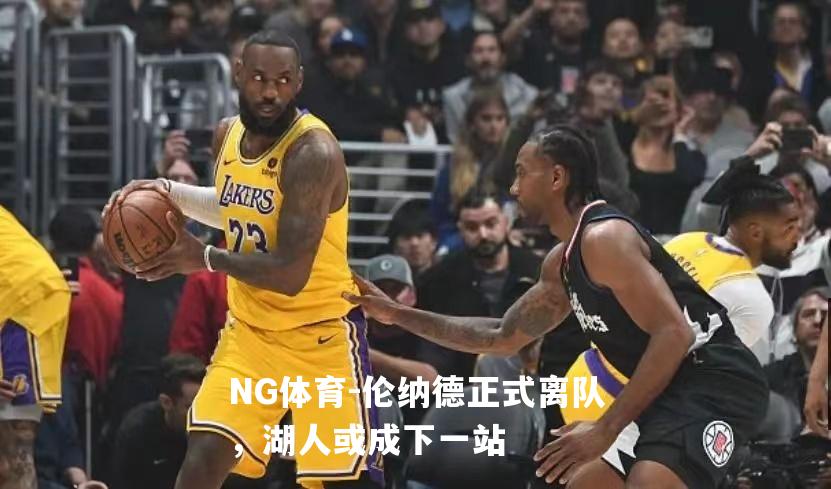 伦纳德正式离队，湖人或成下一站