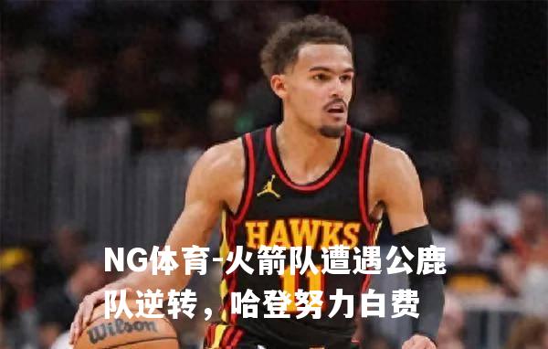 火箭队遭遇公鹿队逆转，哈登努力白费