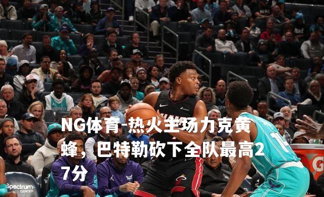热火主场力克黄蜂，巴特勒砍下全队最高27分