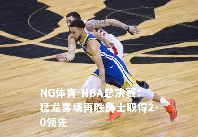 NBA总决赛：猛龙客场再胜勇士取得2-0领先