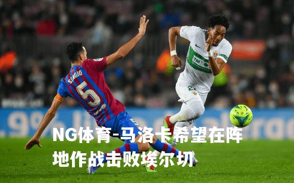 马洛卡希望在阵地作战击败埃尔切