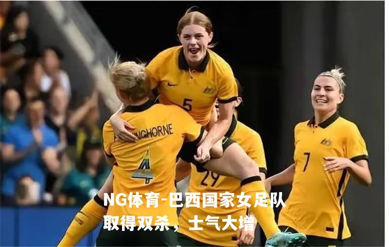 巴西国家女足队取得双杀，士气大增