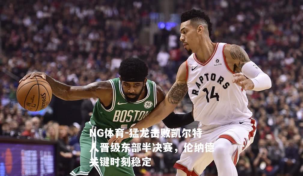 猛龙击败凯尔特人晋级东部半决赛，伦纳德关键时刻稳定
