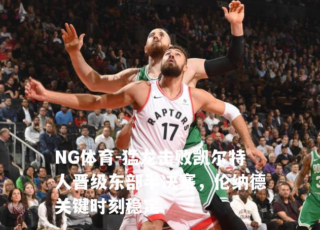 猛龙击败凯尔特人晋级东部半决赛，伦纳德关键时刻稳定