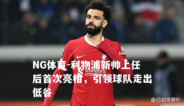 利物浦新帅上任后首次亮相，引领球队走出低谷