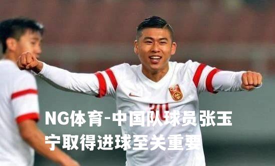 中国队球员张玉宁取得进球至关重要